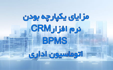 مزایای یکپارچه بودن نرم افزار CRMو BPMS و اتوماسیون اداری